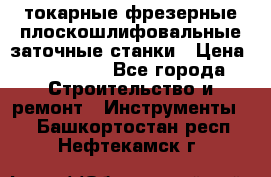 токарные фрезерные плоскошлифовальные заточные станки › Цена ­ 100 000 - Все города Строительство и ремонт » Инструменты   . Башкортостан респ.,Нефтекамск г.